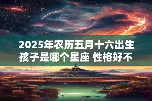 2025年农历五月十六出生孩子是哪个星座 性格好不好