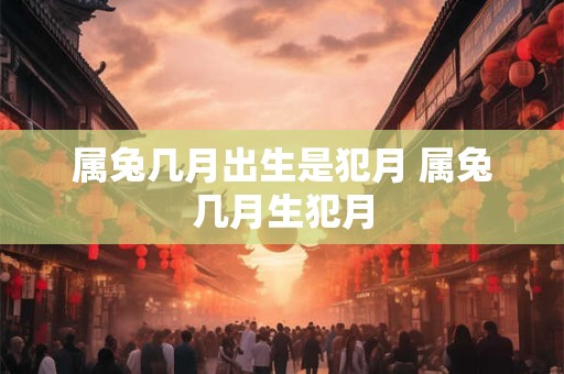属兔几月出生是犯月 属兔几月生犯月