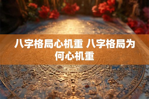 八字格局心机重 八字格局为何心机重