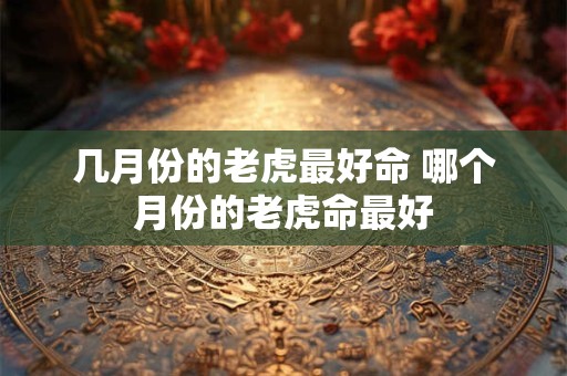 几月份的老虎最好命 哪个月份的老虎命最好