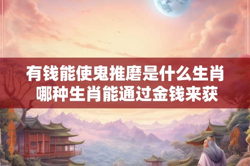 有钱能使鬼推磨是什么生肖 哪种生肖能通过金钱来获得更多的权力
