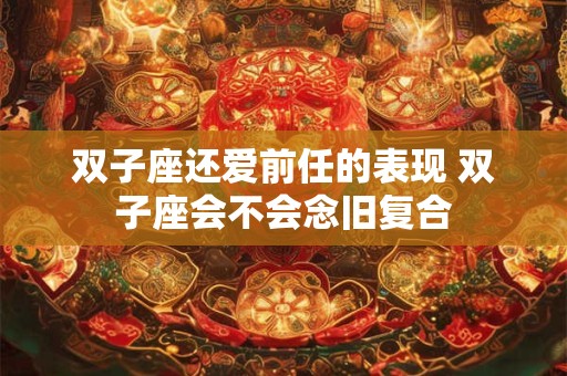 双子座还爱前任的表现 双子座会不会念旧复合