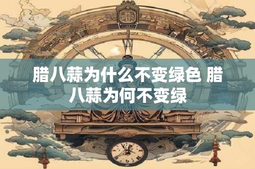 腊八蒜为什么不变绿色 腊八蒜为何不变绿