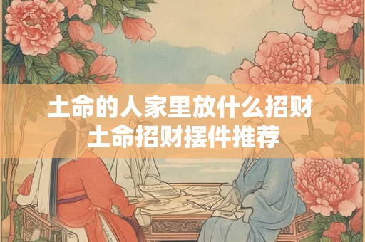 土命的人家里放什么招财 土命招财摆件推荐