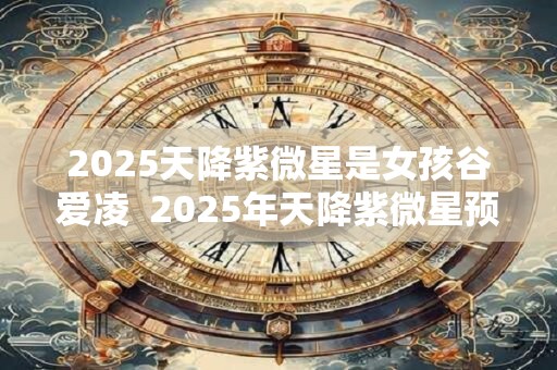 2025天降紫微星是女孩谷爱凌  2025年天降紫微星预言