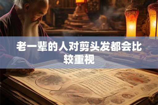 老一辈的人对剪头发都会比较重视 老一辈的人对剪头发都会比较重视