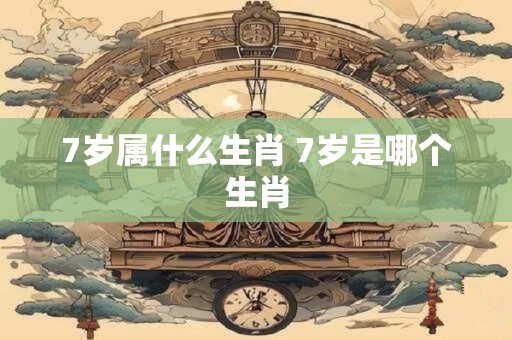 7岁属什么生肖 7岁是哪个生肖