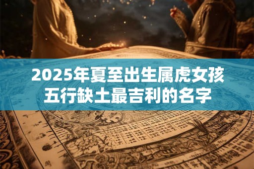 2026年夏至出生属虎女孩五行缺土最吉利的名字