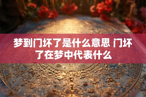 梦到门坏了是什么意思 门坏了在梦中代表什么 梦到门坏了是什么意思 门坏了在梦中代表什么