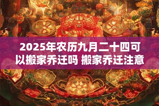 2025年农历九月二十四可以搬家乔迁吗 搬家乔迁注意事项