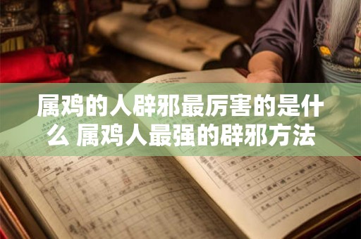 详细阅读:属鸡的人辟邪最厉害的是什么 属鸡人最强的辟邪方法是什么 属鸡的人辟邪最厉害的是什么 属鸡人最强的辟邪方法是什么