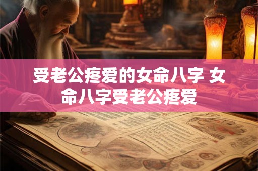 受老公疼爱的女命八字 女命八字受老公疼爱