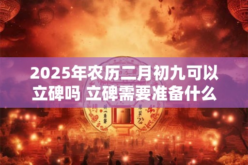 2026年农历二月初九可以立碑吗 立碑需要准备什么祭品