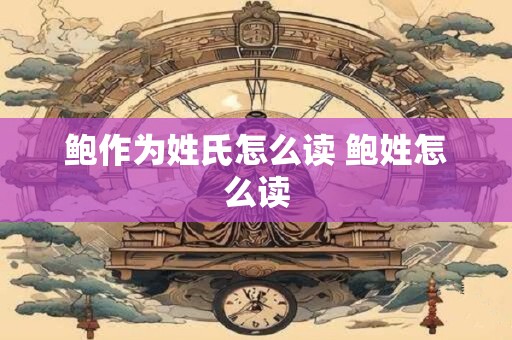 鲍作为姓氏怎么读 鲍姓怎么读