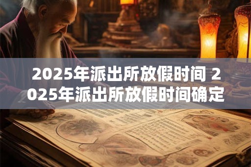 2025年派出所放假时间 2025年派出所放假时间确定了吗
