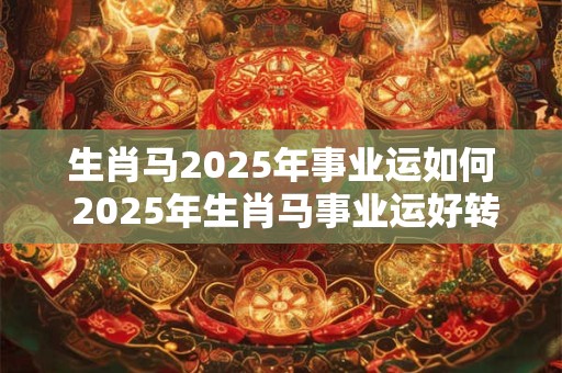 生肖马2025年事业运如何 2025年生肖马事业运好转吗