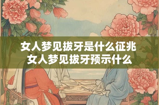 女人梦见拔牙是什么征兆 女人梦见拔牙预示什么