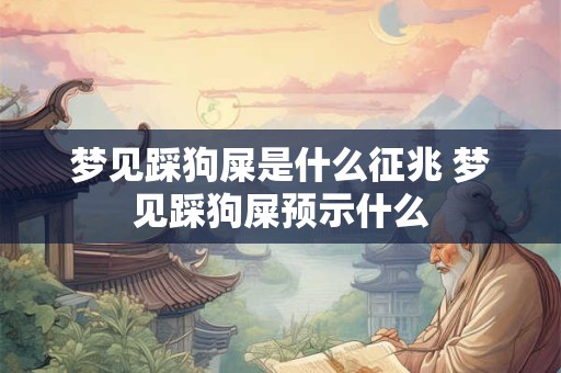 梦见踩狗屎是什么征兆 梦见踩狗屎预示什么