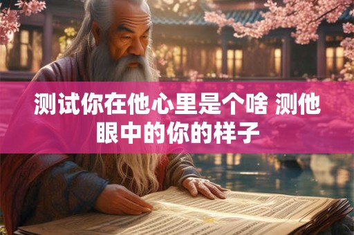 测试你在他心里是个啥 测他眼中的你的样子
