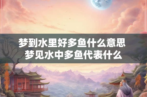 梦到水里好多鱼什么意思 梦见水中多鱼代表什么