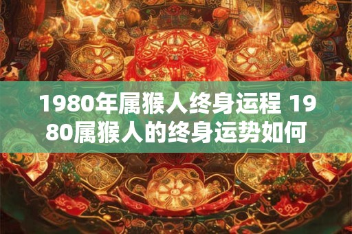 1980年属猴人终身运程 1980属猴人的终身运势如何
