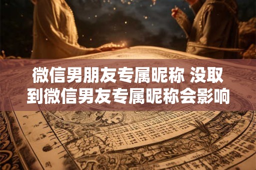 微信男朋友专属昵称 没取到微信男友专属昵称会影响恋爱吗