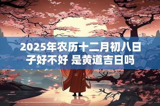 2025年农历十二月初八日子好不好 是黄道吉日吗