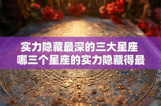 实力隐藏最深的三大星座 哪三个星座的实力隐藏得最深