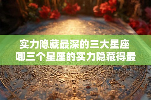 实力隐藏最深的三大星座 哪三个星座的实力隐藏得最深