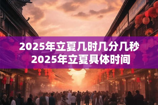 2025年立夏几时几分几秒 2025年立夏具体时间