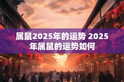 属鼠2025年的运势 2025年属鼠的运势如何