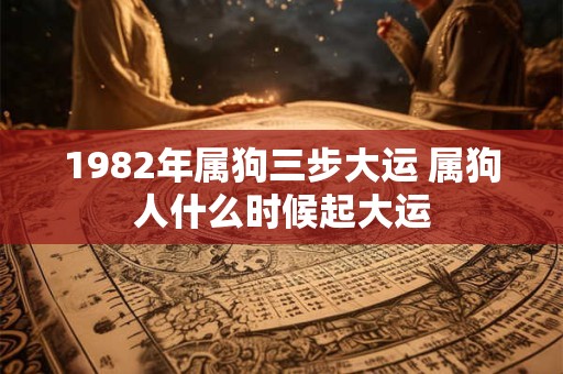 1982年属狗三步大运 属狗人什么时候起大运