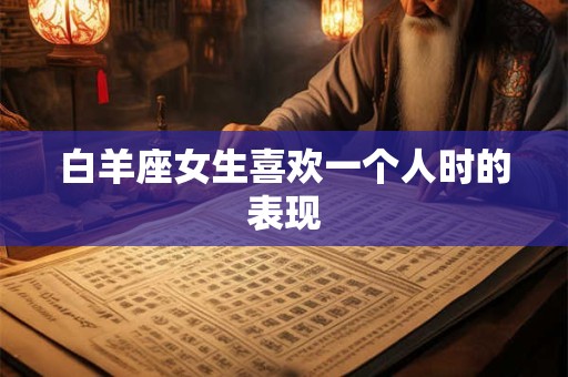 白羊座女生喜欢一个人时的表现