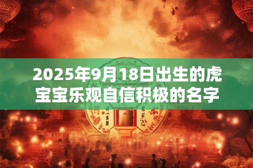 2025年9月18日出生的虎宝宝乐观自信积极的名字