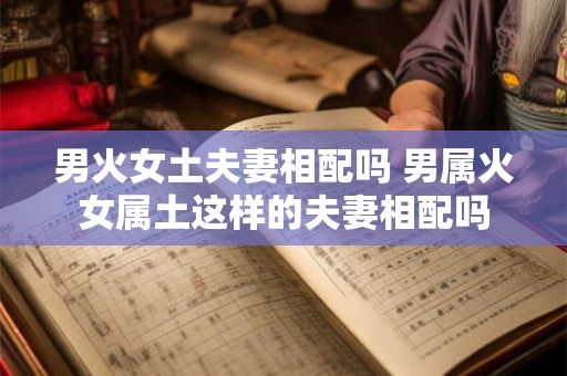 男火女土夫妻相配吗 男属火女属土这样的夫妻相配吗