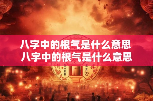 八字中的根气是什么意思 八字中的根气是什么意思