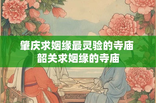 肇庆求姻缘最灵验的寺庙 韶关求姻缘的寺庙