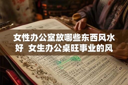 女性办公室放哪些东西风水好  女生办公桌旺事业的风水摆件