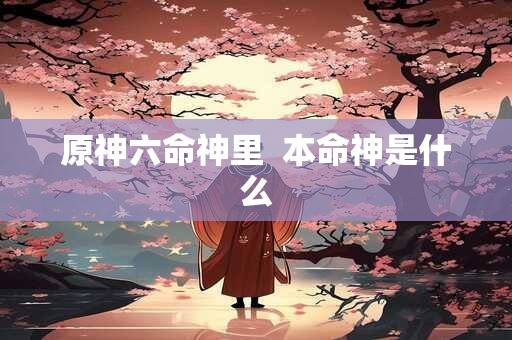 原神六命神里  本命神是什么