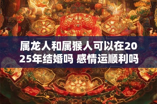 属龙人和属猴人可以在2026年结婚吗 感情运顺利吗 属龙人和属猴人可以在2026年结婚吗 感情运顺利吗
