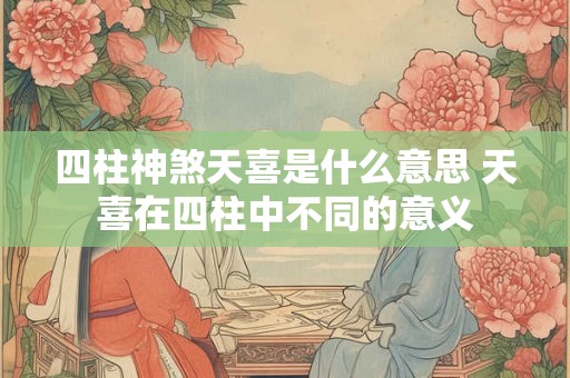 四柱神煞天喜是什么意思 天喜在四柱中不同的意义