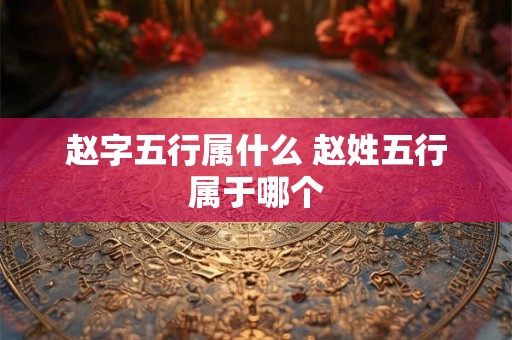赵字五行属什么 赵姓五行属于哪个