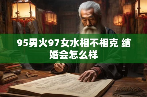 95男火97女水相不相克 结婚会怎么样