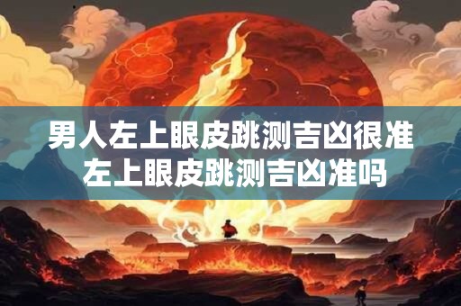 男人左上眼皮跳测吉凶很准 左上眼皮跳测吉凶准吗
