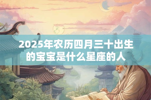 2025年农历四月三十出生的宝宝是什么星座的人