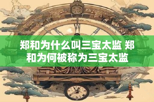 郑和为什么叫三宝太监 郑和为何被称为三宝太监