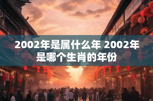 2002年是属什么年 2002年是哪个生肖的年份