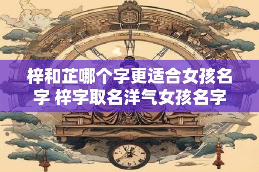 梓和芷哪个字更适合女孩名字 梓字取名洋气女孩名字
