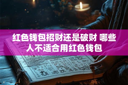 红色钱包招财还是破财 哪些人不适合用红色钱包