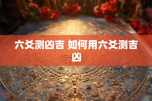六爻测凶吉 如何用六爻测吉凶